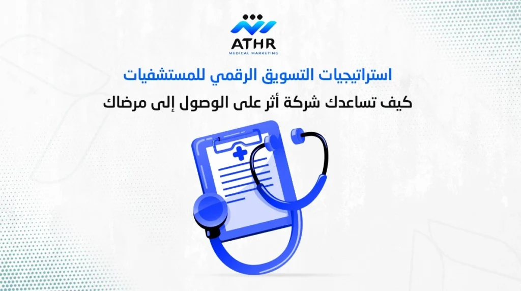 استرتيجيات التسويق الرقمي للمستشفيات كيف تساعدك شركة أثر على الوصول إلى مرضاك